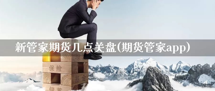 新管家期货几点关盘(期货管家app)