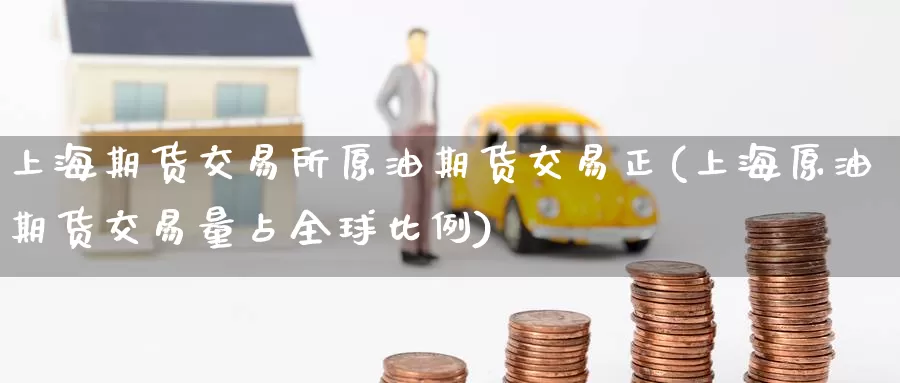 上海期货交易所原油期货交易正(上海原油期货交易量占全球比例)