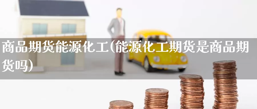 商品期货能源化工(能源化工期货是商品期货吗)