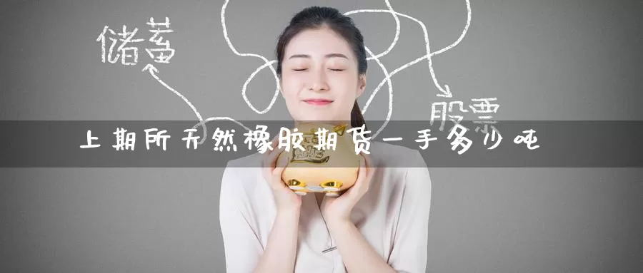 上期所天然橡胶期货一手多少吨