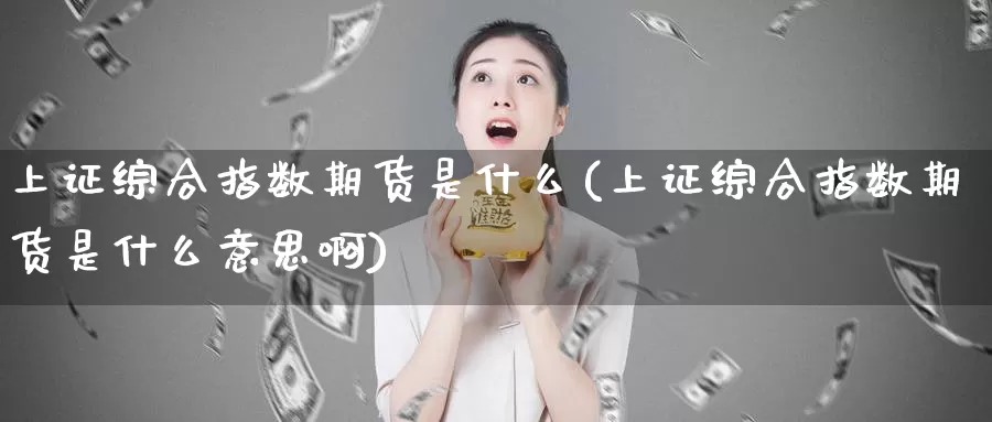 上证综合指数期货是什么(上证综合指数期货是什么意思啊)