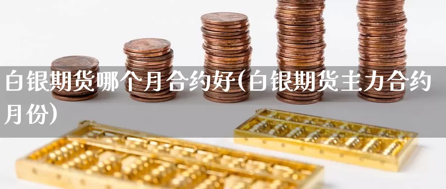 白银期货哪个月合约好(白银期货主力合约月份)