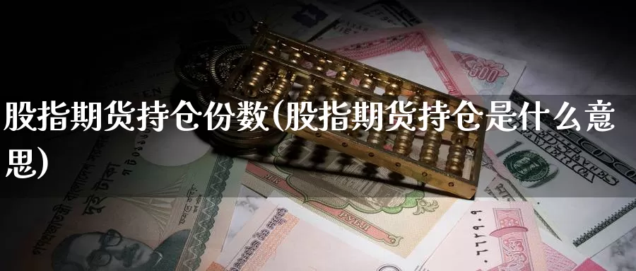 股指期货持仓份数(股指期货持仓是什么意思)