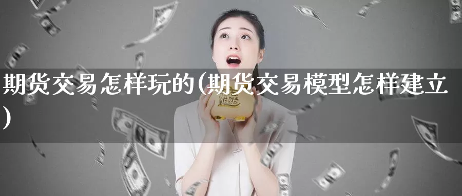 期货交易怎样玩的(期货交易模型怎样建立)