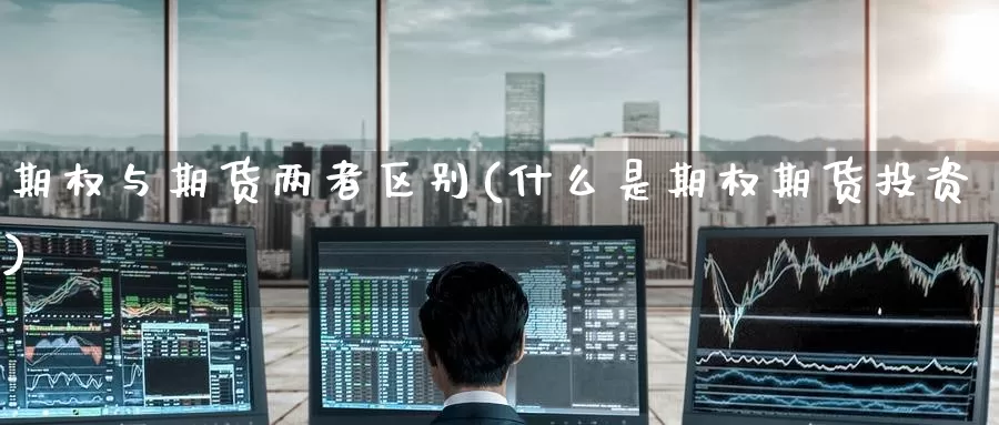 期权与期货两者区别(什么是期权期货投资)