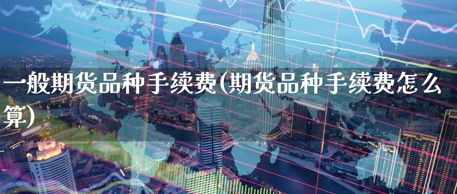一般期货品种手续费(期货品种手续费怎么算)