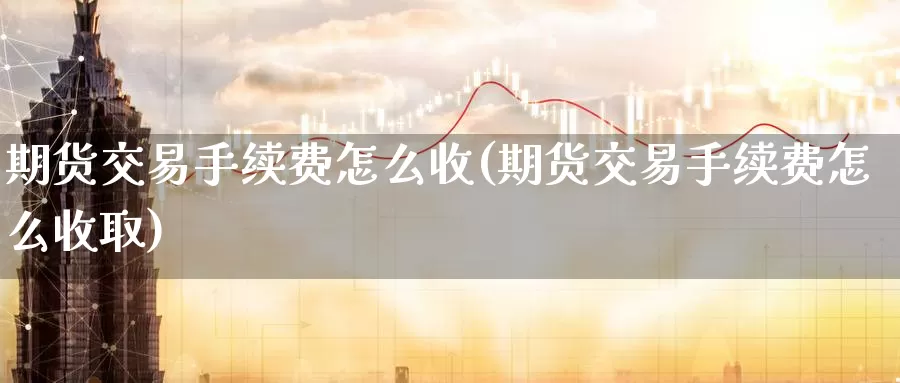期货交易手续费怎么收(期货交易手续费怎么收取)