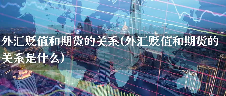 外汇贬值和期货的关系(外汇贬值和期货的关系是什么)