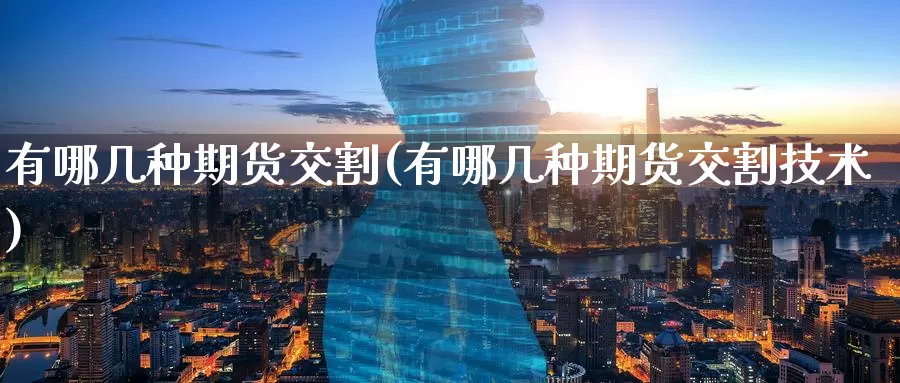 有哪几种期货交割(有哪几种期货交割技术)