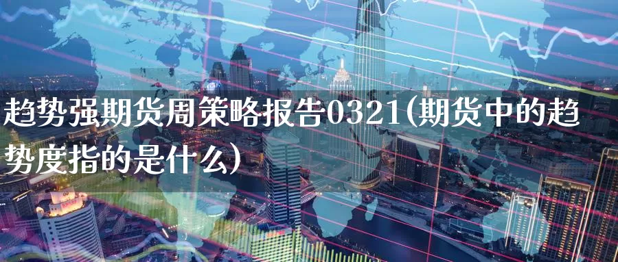 趋势强期货周策略报告0321(期货中的趋势度指的是什么)