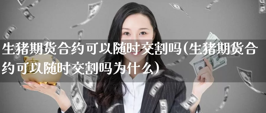 生猪期货合约可以随时交割吗(生猪期货合约可以随时交割吗为什么)