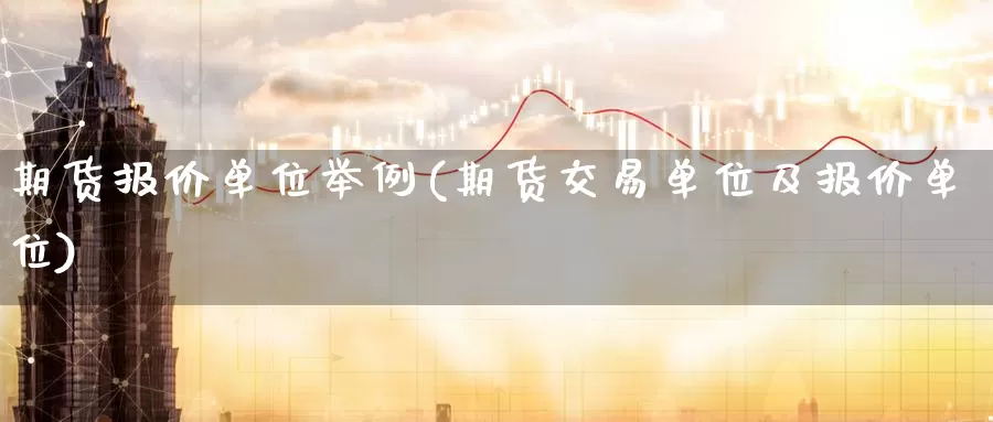 期货报价单位举例(期货交易单位及报价单位)