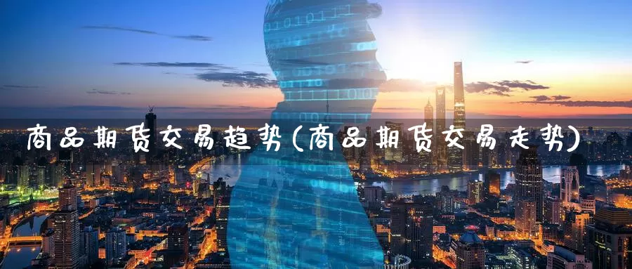 商品期货交易趋势(商品期货交易走势)
