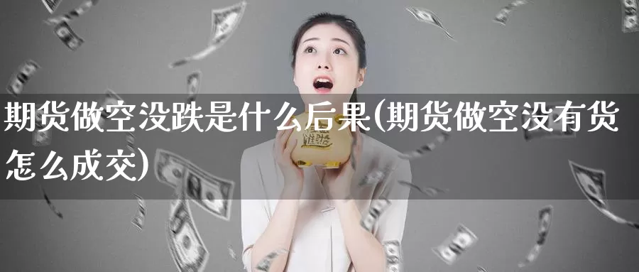 期货做空没跌是什么后果(期货做空没有货怎么成交)