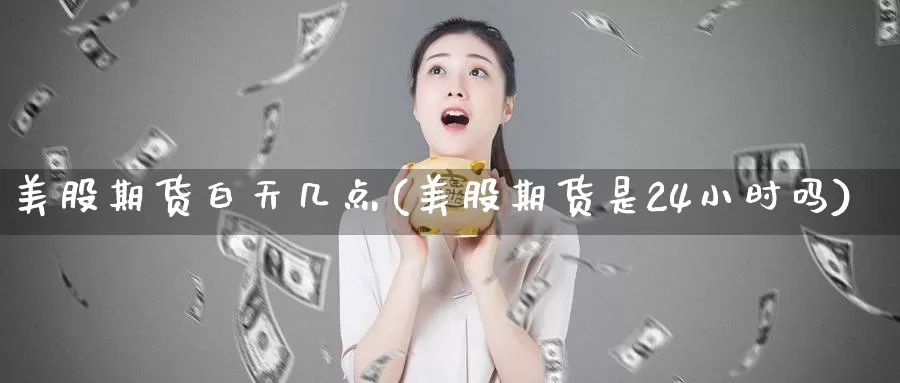 美股期货白天几点(美股期货是24小时吗)