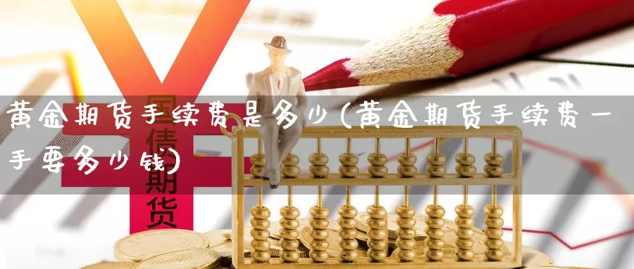 黄金期货手续费是多少(黄金期货手续费一手要多少钱)