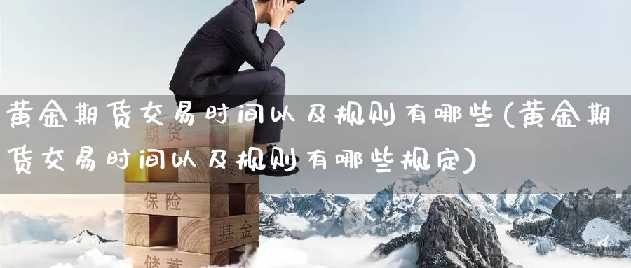 黄金期货交易时间以及规则有哪些(黄金期货交易时间以及规则有哪些规定)