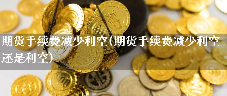 期货手续费减少利空(期货手续费减少利空还是利空)