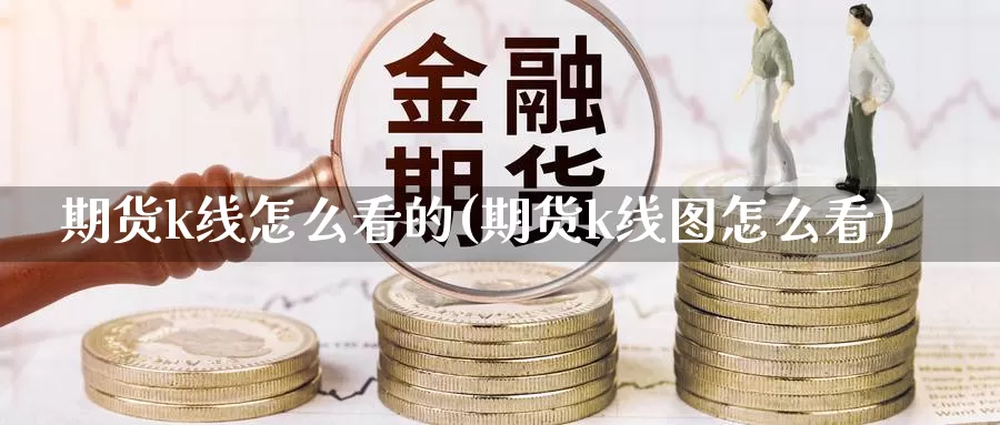 期货k线怎么看的(期货k线图怎么看)