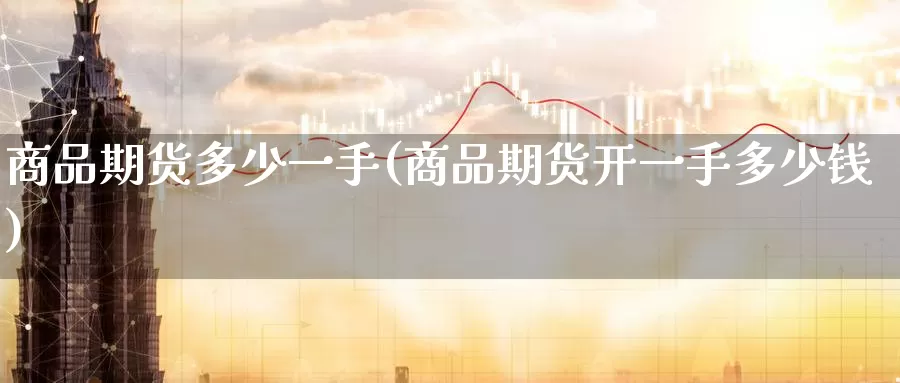 商品期货多少一手(商品期货开一手多少钱)