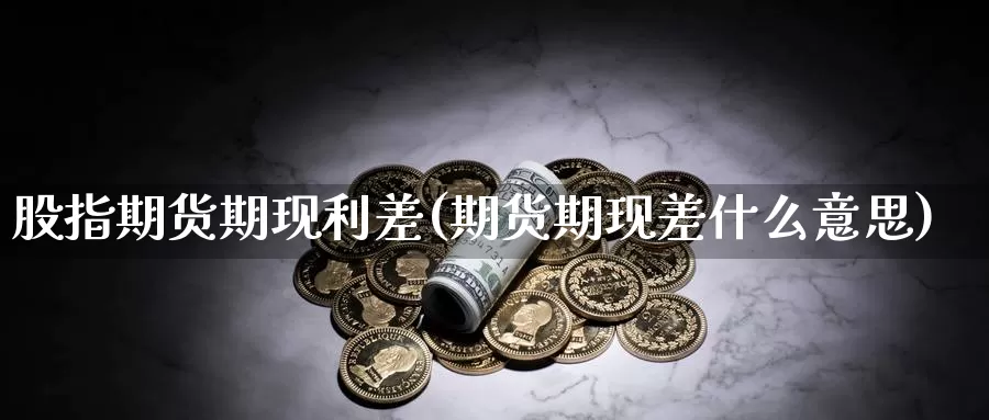 股指期货期现利差(期货期现差什么意思)
