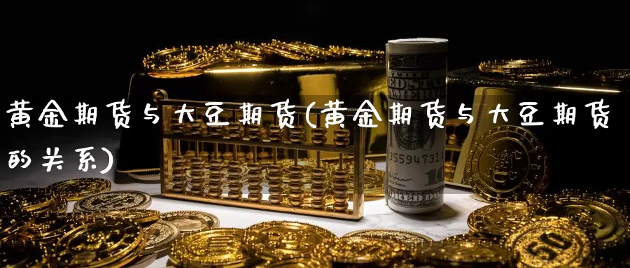 黄金期货与大豆期货(黄金期货与大豆期货的关系)