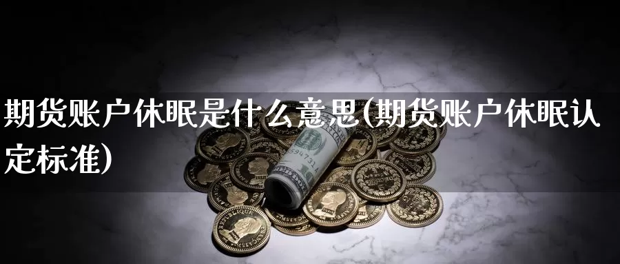 期货账户休眠是什么意思(期货账户休眠认定标准)