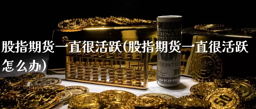 股指期货一直很活跃(股指期货一直很活跃怎么办)