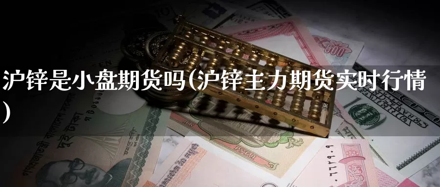 沪锌是小盘期货吗(沪锌主力期货实时行情)