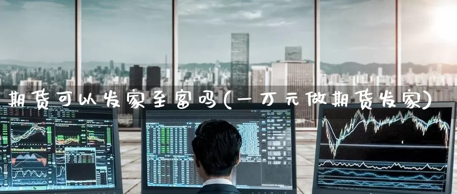 期货可以发家至富吗(一万元做期货发家)