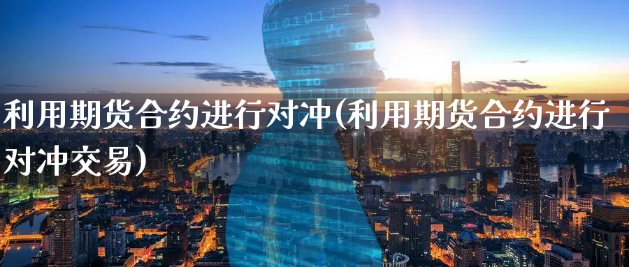 利用期货合约进行对冲(利用期货合约进行对冲交易)