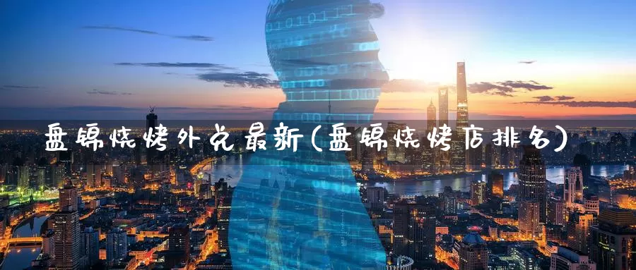 盘锦烧烤外兑最新(盘锦烧烤店排名)
