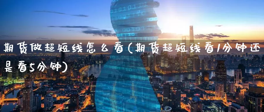 期货做超短线怎么看(期货超短线看1分钟还是看5分钟)