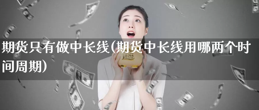 期货只有做中长线(期货中长线用哪两个时间周期)