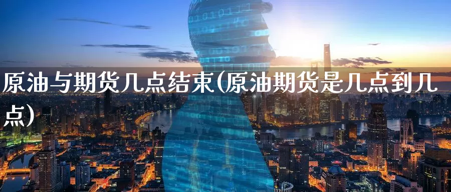 原油与期货几点结束(原油期货是几点到几点)