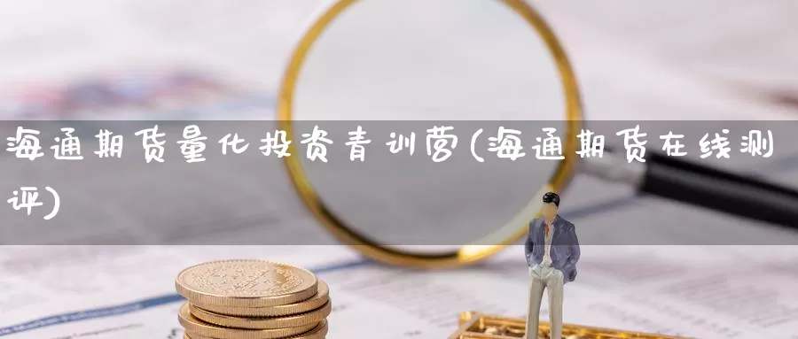 海通期货量化投资青训营(海通期货在线测评)