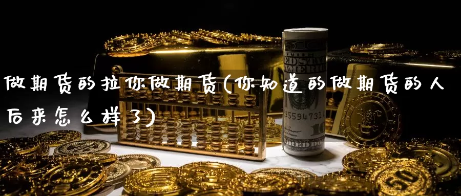 做期货的拉你做期货(你知道的做期货的人后来怎么样了)