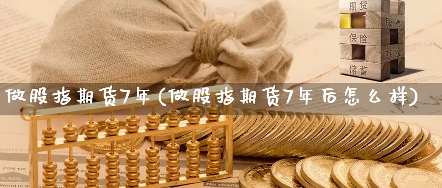 做股指期货7年(做股指期货7年后怎么样)