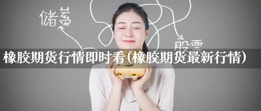 橡胶期货行情即时看(橡胶期货最新行情)
