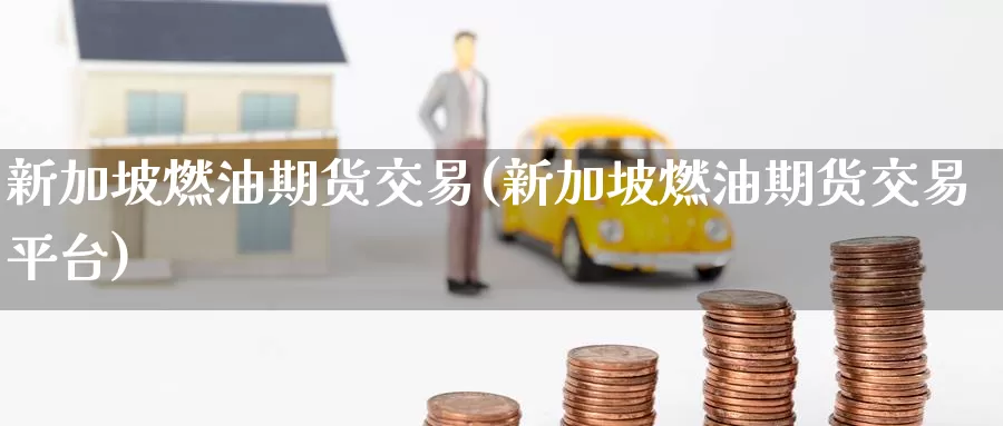 新加坡燃油期货交易(新加坡燃油期货交易平台)