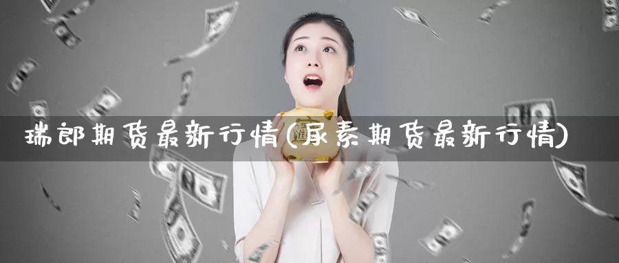 瑞郎期货最新行情(尿素期货最新行情)