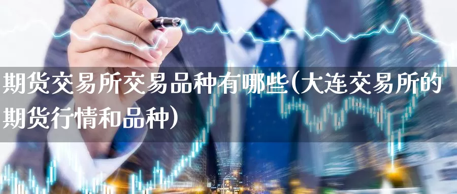 期货交易所交易品种有哪些(大连交易所的期货行情和品种)