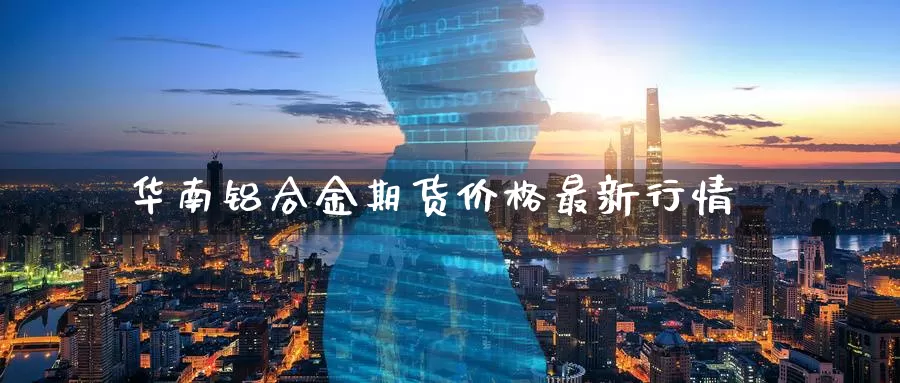 华南铝合金期货价格最新行情