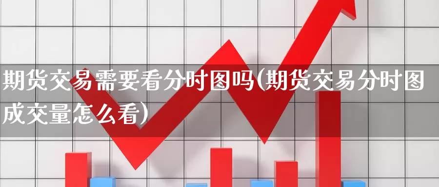期货交易需要看分时图吗(期货交易分时图成交量怎么看)