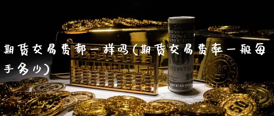 期货交易费都一样吗(期货交易费率一般每手多少)