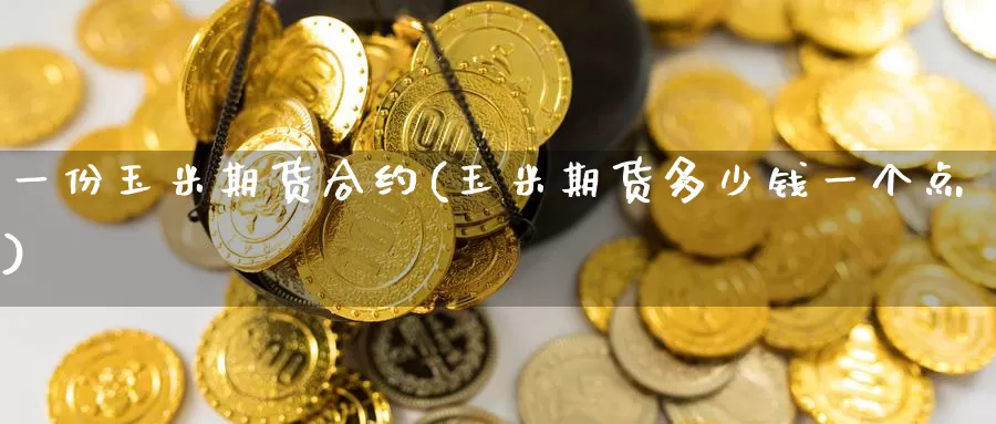 一份玉米期货合约(玉米期货多少钱一个点)