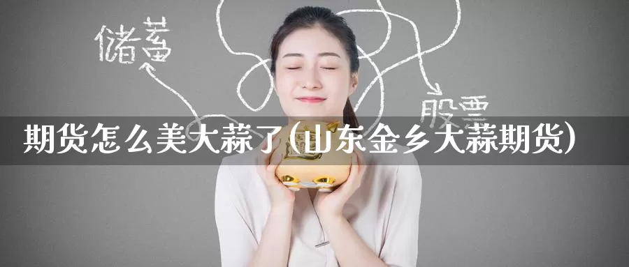 期货怎么美大蒜了(山东金乡大蒜期货)