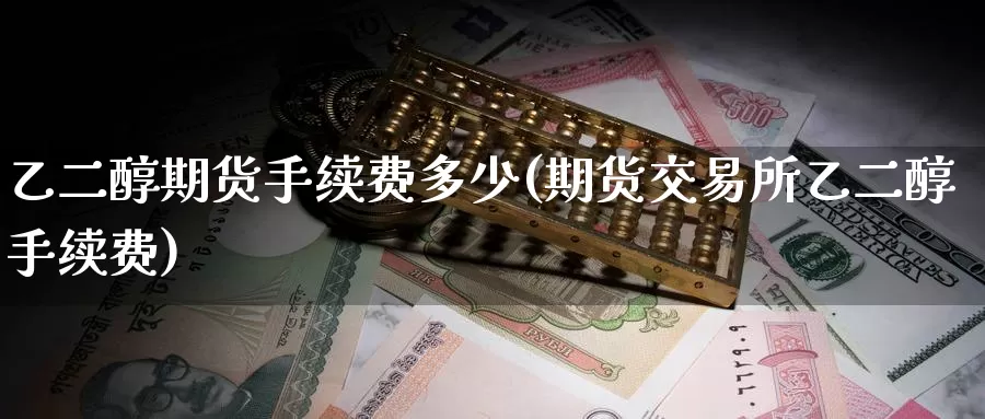 乙二醇期货手续费多少(期货交易所乙二醇手续费)