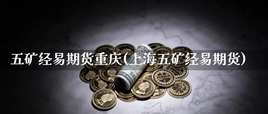 五矿经易期货重庆(上海五矿经易期货)