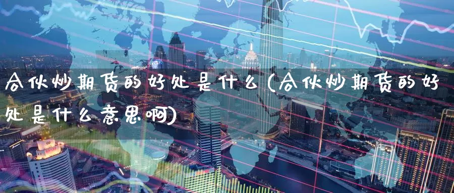 合伙炒期货的好处是什么(合伙炒期货的好处是什么意思啊)